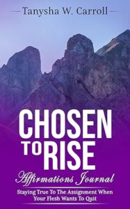 Chosen To Rise Affirmations: Staying True To Your Assignment When Your Flesh Wants To Quit